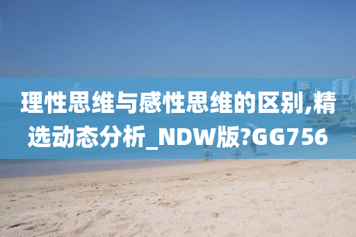 理性思维与感性思维的区别,精选动态分析_NDW版?GG756