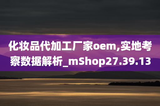 化妆品代加工厂家oem,实地考察数据解析_mShop27.39.13