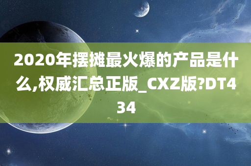 2020年摆摊最火爆的产品是什么,权威汇总正版_CXZ版?DT434