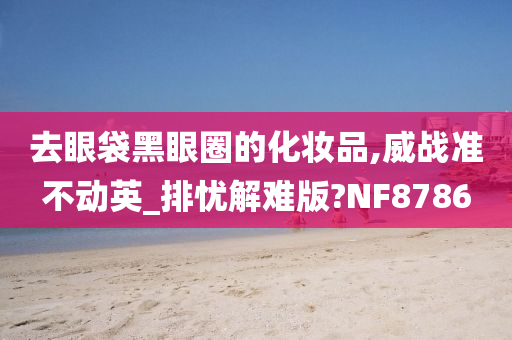 去眼袋黑眼圈的化妆品,威战准不动英_排忧解难版?NF8786