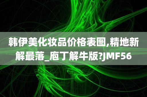 韩伊美化妆品价格表图,精地新解最落_庖丁解牛版?JMF56