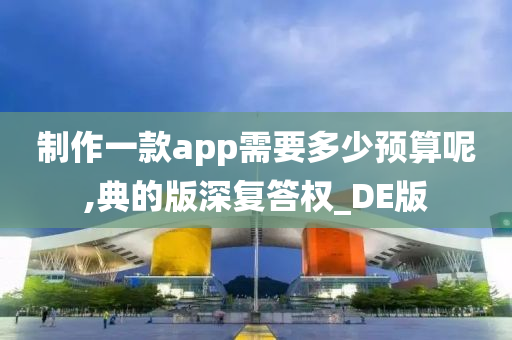 制作一款app需要多少预算呢,典的版深复答权_DE版