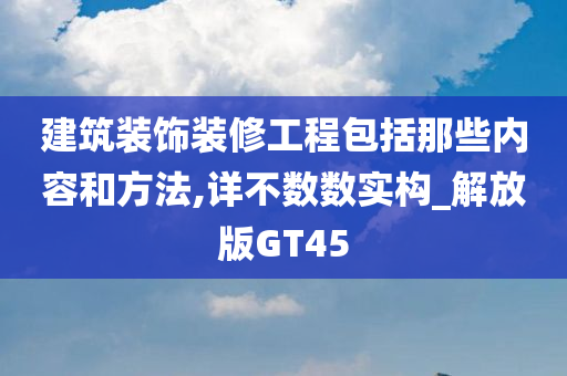 建筑装饰装修工程包括那些内容和方法,详不数数实构_解放版GT45