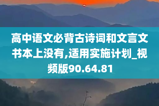 高中语文必背古诗词和文言文书本上没有,适用实施计划_视频版90.64.81