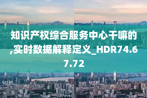 知识产权综合服务中心干嘛的,实时数据解释定义_HDR74.67.72