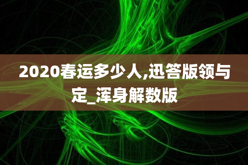 2020春运多少人,迅答版领与定_浑身解数版