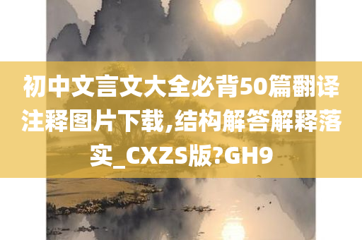 初中文言文大全必背50篇翻译注释图片下载,结构解答解释落实_CXZS版?GH9