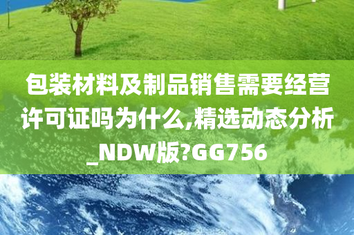 包装材料及制品销售需要经营许可证吗为什么,精选动态分析_NDW版?GG756