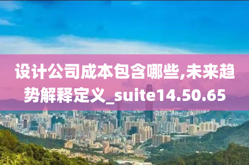 设计公司成本包含哪些,未来趋势解释定义_suite14.50.65