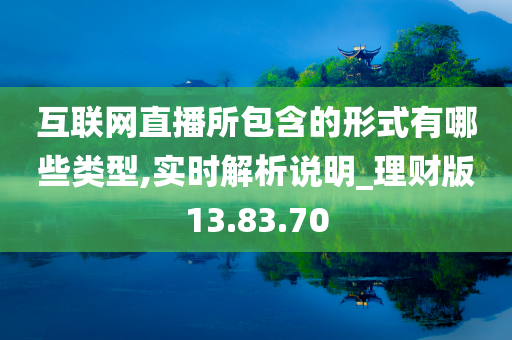 互联网直播所包含的形式有哪些类型,实时解析说明_理财版13.83.70