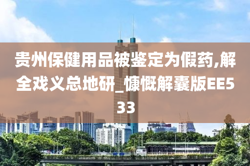 贵州保健用品被鉴定为假药,解全戏义总地研_慷慨解囊版EE533