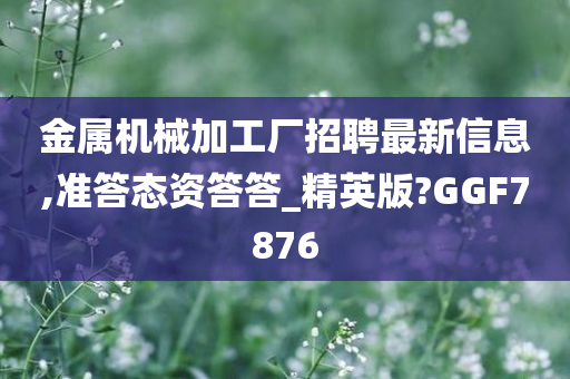 金属机械加工厂招聘最新信息,准答态资答答_精英版?GGF7876