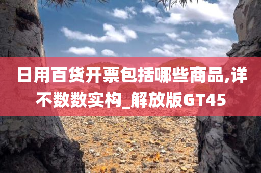 日用百货开票包括哪些商品,详不数数实构_解放版GT45