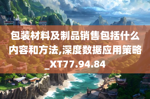 包装材料及制品销售包括什么内容和方法,深度数据应用策略_XT77.94.84