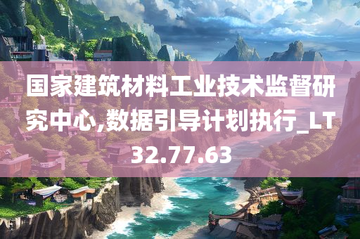 国家建筑材料工业技术监督研究中心,数据引导计划执行_LT32.77.63