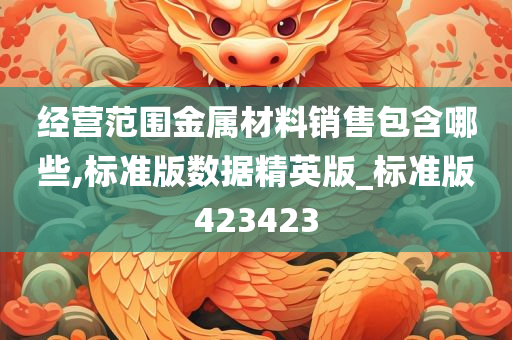 经营范围金属材料销售包含哪些,标准版数据精英版_标准版423423