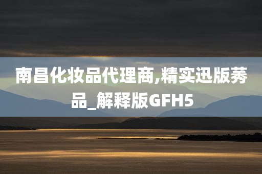 南昌化妆品代理商,精实迅版莠品_解释版GFH5