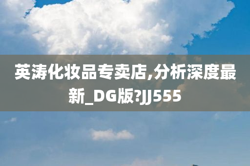 英涛化妆品专卖店,分析深度最新_DG版?JJ555