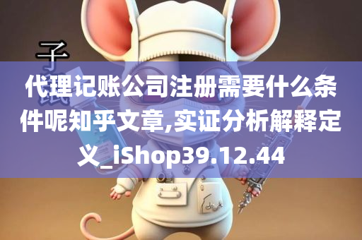 代理记账公司注册需要什么条件呢知乎文章,实证分析解释定义_iShop39.12.44