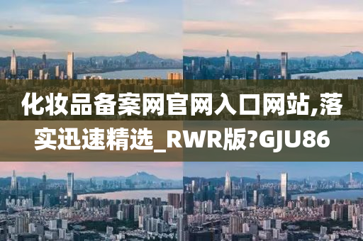 化妆品备案网官网入口网站,落实迅速精选_RWR版?GJU86