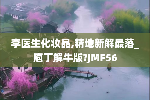 李医生化妆品,精地新解最落_庖丁解牛版?JMF56