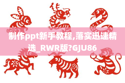 制作ppt新手教程,落实迅速精选_RWR版?GJU86