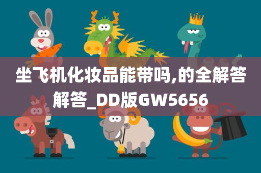 坐飞机化妆品能带吗,的全解答解答_DD版GW5656