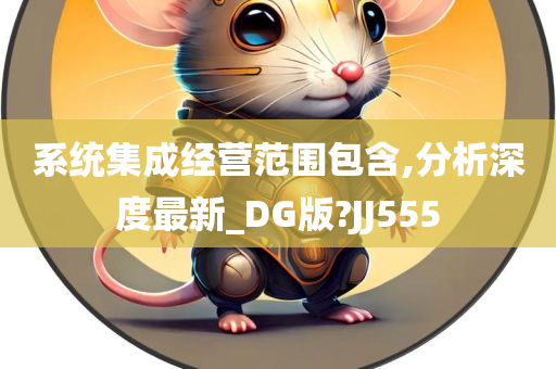 系统集成经营范围包含,分析深度最新_DG版?JJ555