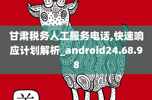 甘肃税务人工服务电话,快速响应计划解析_android24.68.98