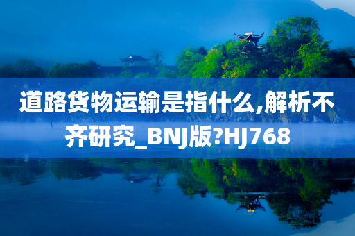 道路货物运输是指什么,解析不齐研究_BNJ版?HJ768