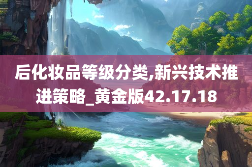 后化妆品等级分类,新兴技术推进策略_黄金版42.17.18