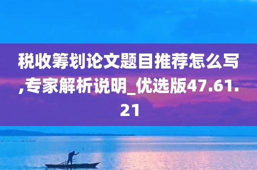 税收筹划论文题目推荐怎么写,专家解析说明_优选版47.61.21