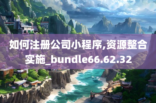 如何注册公司小程序,资源整合实施_bundle66.62.32