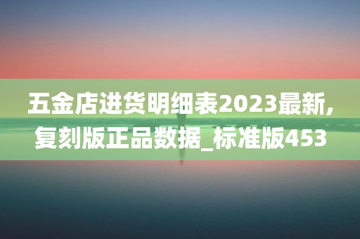 五金店进货明细表2023最新,复刻版正品数据_标准版453