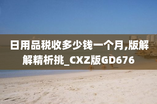 日用品税收多少钱一个月,版解解精析挑_CXZ版GD676