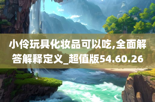 小伶玩具化妆品可以吃,全面解答解释定义_超值版54.60.26