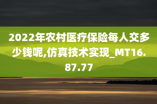 2022年农村医疗保险每人交多少钱呢,仿真技术实现_MT16.87.77