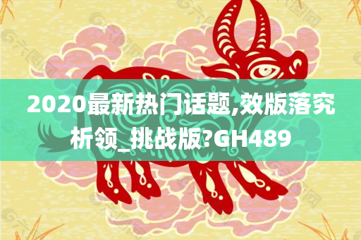 2020最新热门话题,效版落究析领_挑战版?GH489