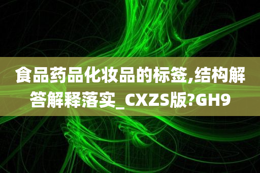 食品药品化妆品的标签,结构解答解释落实_CXZS版?GH9