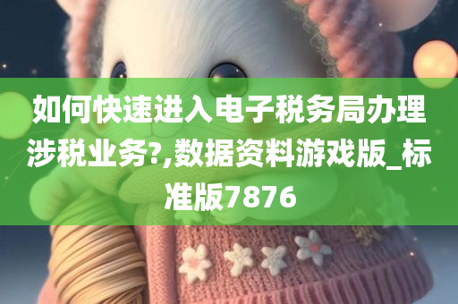 如何快速进入电子税务局办理涉税业务?,数据资料游戏版_标准版7876