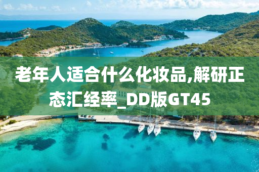 老年人适合什么化妆品,解研正态汇经率_DD版GT45