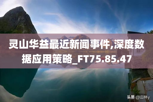 灵山华益最近新闻事件,深度数据应用策略_FT75.85.47