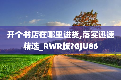 开个书店在哪里进货,落实迅速精选_RWR版?GJU86