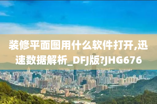 装修平面图用什么软件打开,迅速数据解析_DFJ版?JHG676