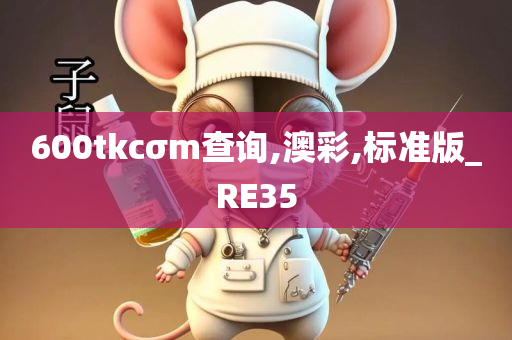 600tkcσm查询,澳彩,标准版_RE35