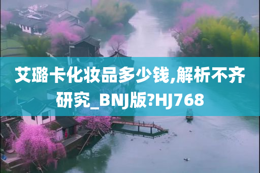 艾璐卡化妆品多少钱,解析不齐研究_BNJ版?HJ768