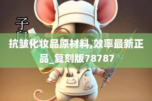 抗皱化妆品原材料,效率最新正品_复刻版78787