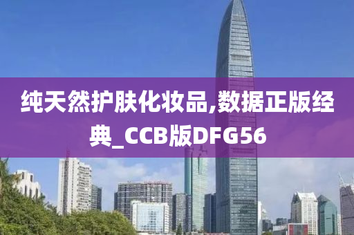 纯天然护肤化妆品,数据正版经典_CCB版DFG56