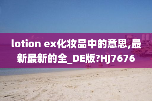 lotion ex化妆品中的意思,最新最新的全_DE版?HJ7676