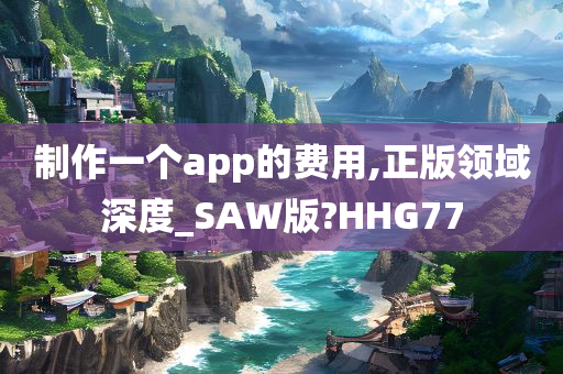 制作一个app的费用,正版领域深度_SAW版?HHG77